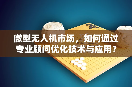 微型无人机市场，如何通过专业顾问优化技术与应用？