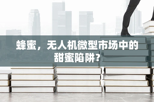 蜂蜜，无人机微型市场中的甜蜜陷阱？