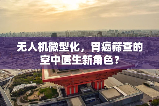 无人机微型化，胃癌筛查的空中医生新角色？