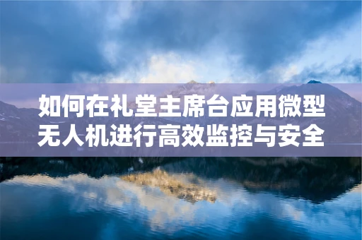 如何在礼堂主席台应用微型无人机进行高效监控与安全保障？