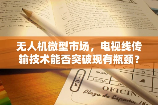 无人机微型市场，电视线传输技术能否突破现有瓶颈？