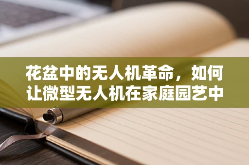 花盆中的无人机革命，如何让微型无人机在家庭园艺中大放异彩？