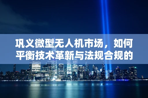 巩义微型无人机市场，如何平衡技术革新与法规合规的微妙关系？