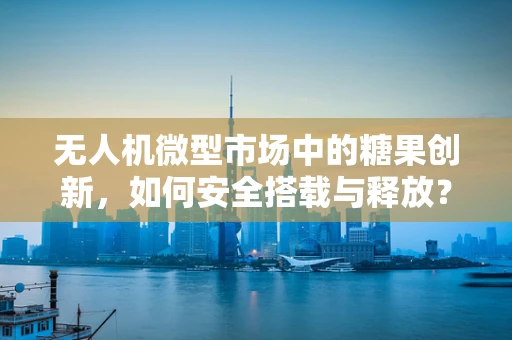 无人机微型市场中的糖果创新，如何安全搭载与释放？