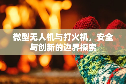 微型无人机与打火机，安全与创新的边界探索