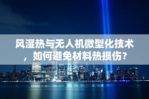风湿热与无人机微型化技术，如何避免材料热损伤？