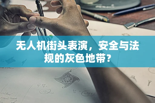 无人机街头表演，安全与法规的灰色地带？