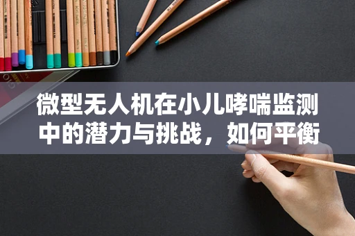 微型无人机在小儿哮喘监测中的潜力与挑战，如何平衡隐私与健康？