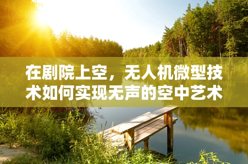 在剧院上空，无人机微型技术如何实现无声的空中艺术？