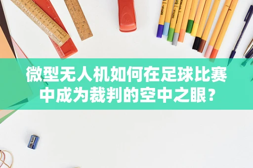 微型无人机如何在足球比赛中成为裁判的空中之眼？
