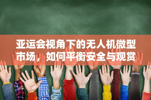 亚运会视角下的无人机微型市场，如何平衡安全与观赏性？