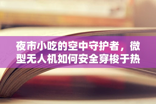 夜市小吃的空中守护者，微型无人机如何安全穿梭于热闹的夜市？