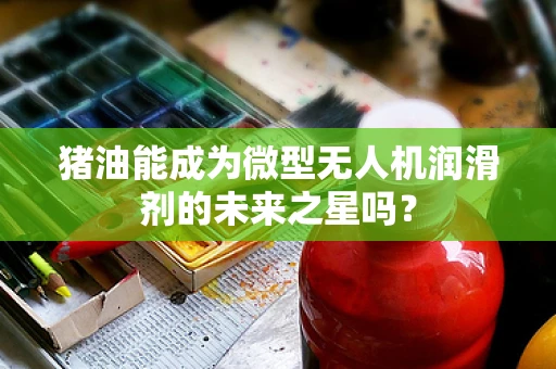 猪油能成为微型无人机润滑剂的未来之星吗？