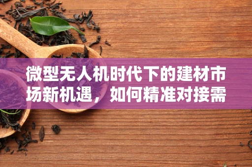 微型无人机时代下的建材市场新机遇，如何精准对接需求？