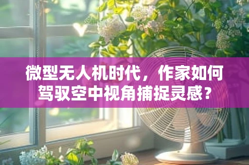 微型无人机时代，作家如何驾驭空中视角捕捉灵感？