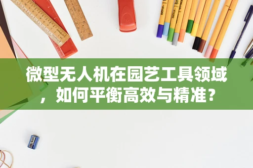 微型无人机在园艺工具领域，如何平衡高效与精准？