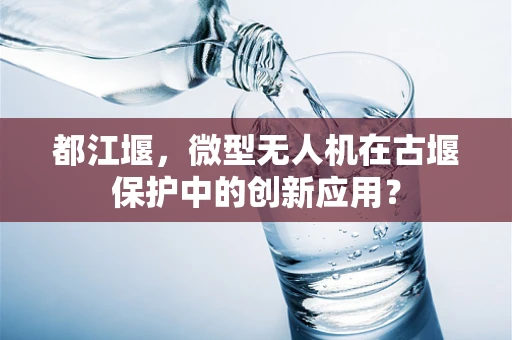 都江堰，微型无人机在古堰保护中的创新应用？
