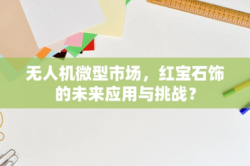无人机微型市场，红宝石饰的未来应用与挑战？