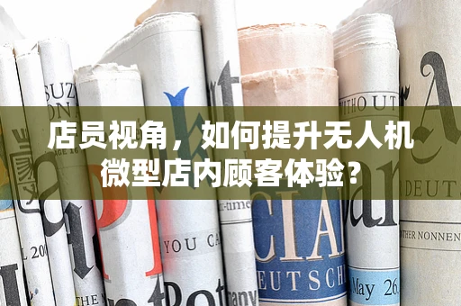 店员视角，如何提升无人机微型店内顾客体验？