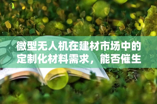 微型无人机在建材市场中的定制化材料需求，能否催生新供应链？