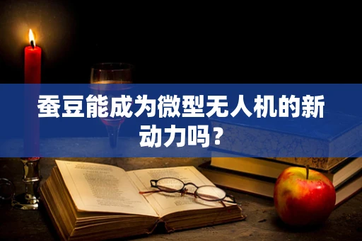 蚕豆能成为微型无人机的新动力吗？
