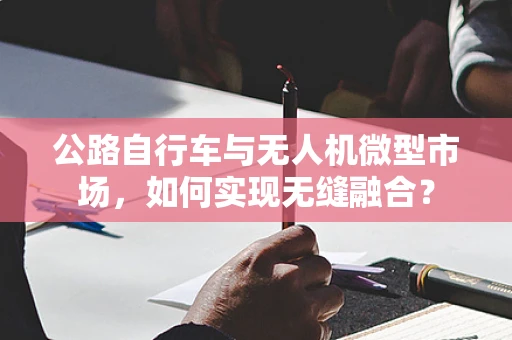 公路自行车与无人机微型市场，如何实现无缝融合？
