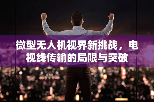 微型无人机视界新挑战，电视线传输的局限与突破