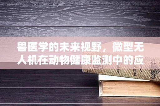兽医学的未来视野，微型无人机在动物健康监测中的应用挑战