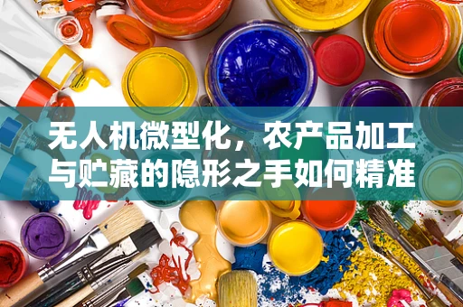 无人机微型化，农产品加工与贮藏的隐形之手如何精准发力？