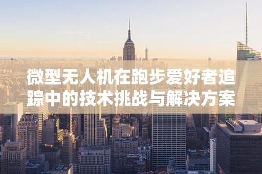 微型无人机在跑步爱好者追踪中的技术挑战与解决方案？
