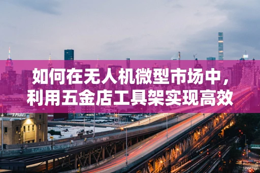 如何在无人机微型市场中，利用五金店工具架实现高效组装？