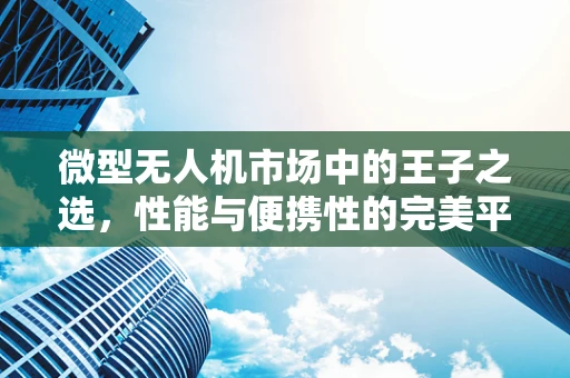 微型无人机市场中的王子之选，性能与便携性的完美平衡？