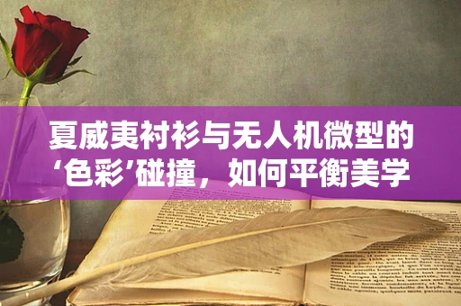 夏威夷衬衫与无人机微型的‘色彩’碰撞，如何平衡美学与功能？