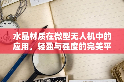 水晶材质在微型无人机中的应用，轻盈与强度的完美平衡？