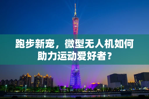 跑步新宠，微型无人机如何助力运动爱好者？