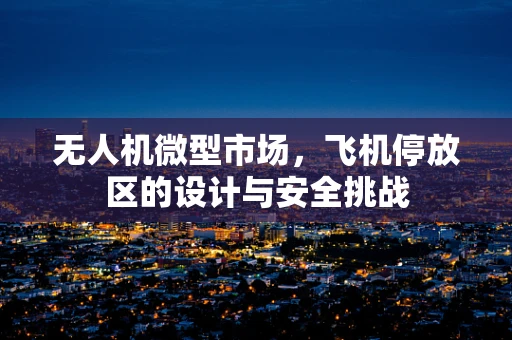 无人机微型市场，飞机停放区的设计与安全挑战
