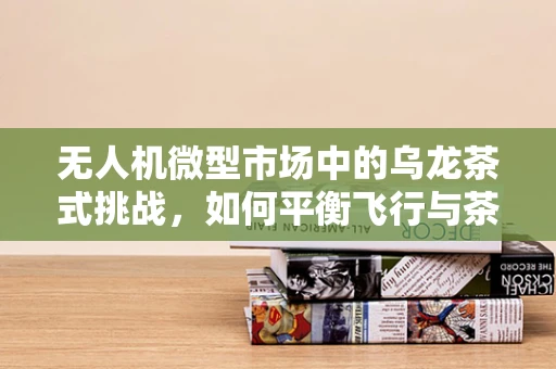 无人机微型市场中的乌龙茶式挑战，如何平衡飞行与茶香？