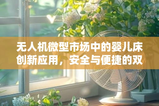 无人机微型市场中的婴儿床创新应用，安全与便捷的双重挑战？