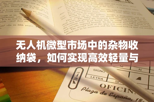 无人机微型市场中的杂物收纳袋，如何实现高效轻量与安全存储？