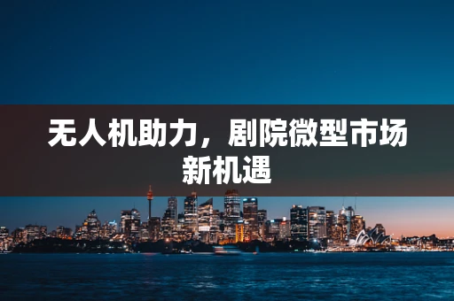 无人机助力，剧院微型市场新机遇
