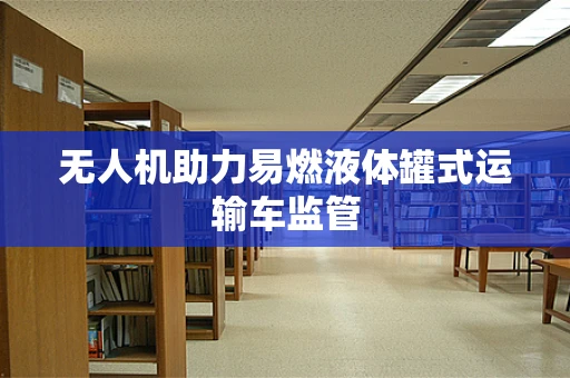无人机助力易燃液体罐式运输车监管