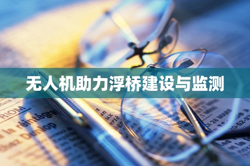 无人机助力浮桥建设与监测