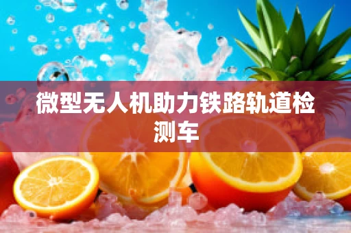 微型无人机助力铁路轨道检测车