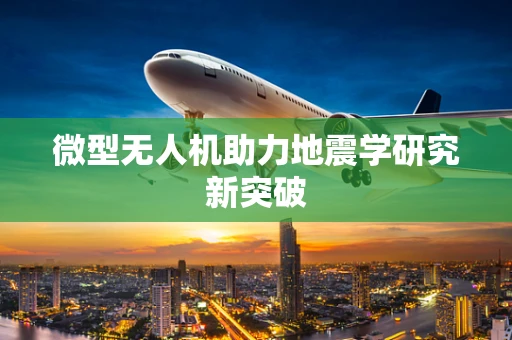 微型无人机助力地震学研究新突破