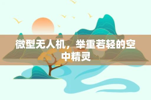 微型无人机，举重若轻的空中精灵