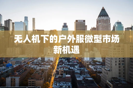 无人机下的户外服微型市场新机遇