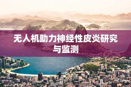 无人机助力神经性皮炎研究与监测