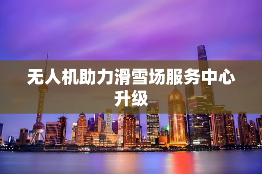 无人机助力滑雪场服务中心升级