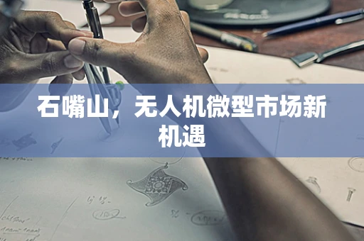 石嘴山，无人机微型市场新机遇