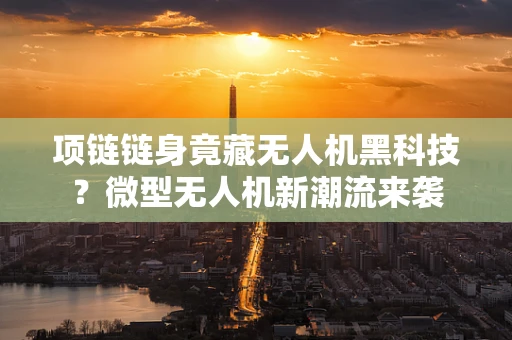 项链链身竟藏无人机黑科技？微型无人机新潮流来袭